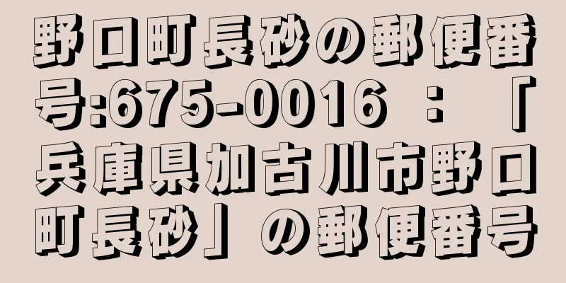 野口町長砂の郵便番号:675-0016 ： 「兵庫県加古川市野口町長砂」の郵便番号