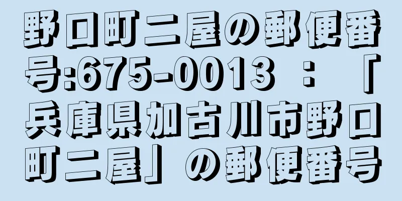 野口町二屋の郵便番号:675-0013 ： 「兵庫県加古川市野口町二屋」の郵便番号