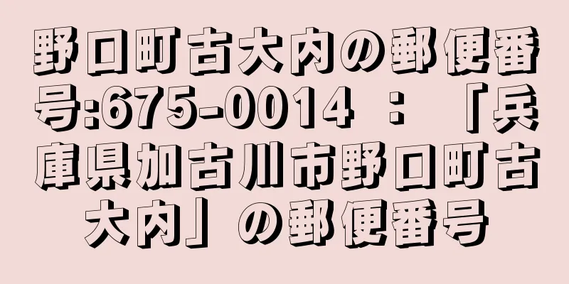 野口町古大内の郵便番号:675-0014 ： 「兵庫県加古川市野口町古大内」の郵便番号