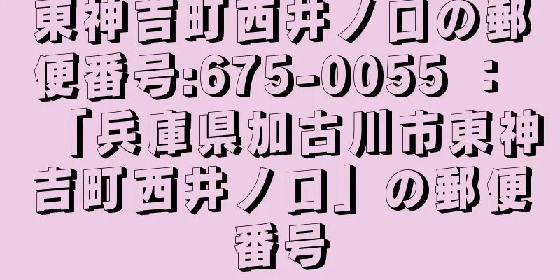 東神吉町西井ノ口の郵便番号:675-0055 ： 「兵庫県加古川市東神吉町西井ノ口」の郵便番号