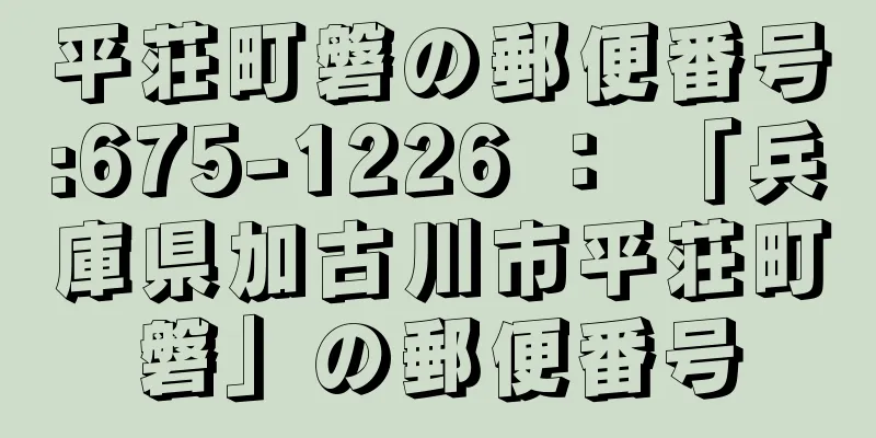 平荘町磐の郵便番号:675-1226 ： 「兵庫県加古川市平荘町磐」の郵便番号