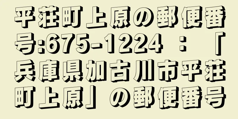 平荘町上原の郵便番号:675-1224 ： 「兵庫県加古川市平荘町上原」の郵便番号