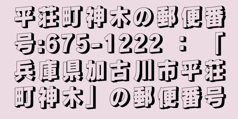 平荘町神木の郵便番号:675-1222 ： 「兵庫県加古川市平荘町神木」の郵便番号