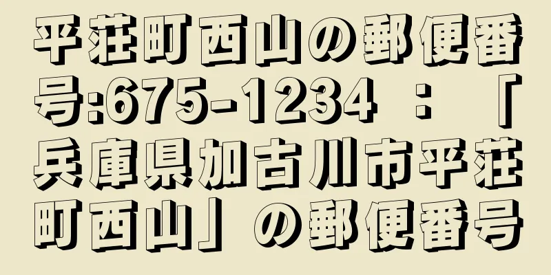 平荘町西山の郵便番号:675-1234 ： 「兵庫県加古川市平荘町西山」の郵便番号