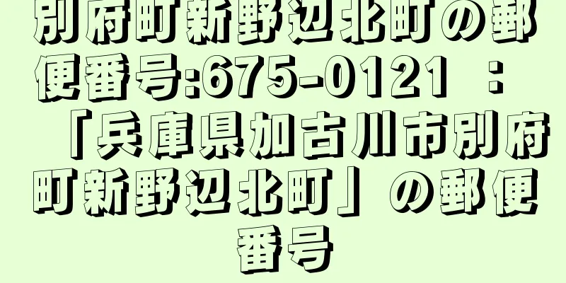 別府町新野辺北町の郵便番号:675-0121 ： 「兵庫県加古川市別府町新野辺北町」の郵便番号