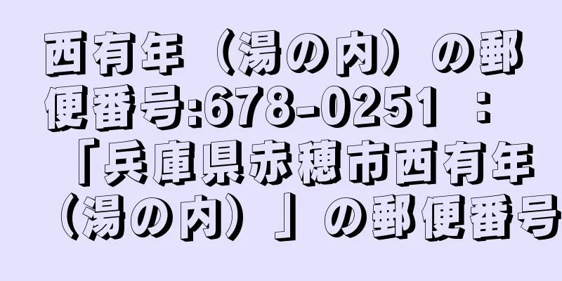 西有年（湯の内）の郵便番号:678-0251 ： 「兵庫県赤穂市西有年（湯の内）」の郵便番号