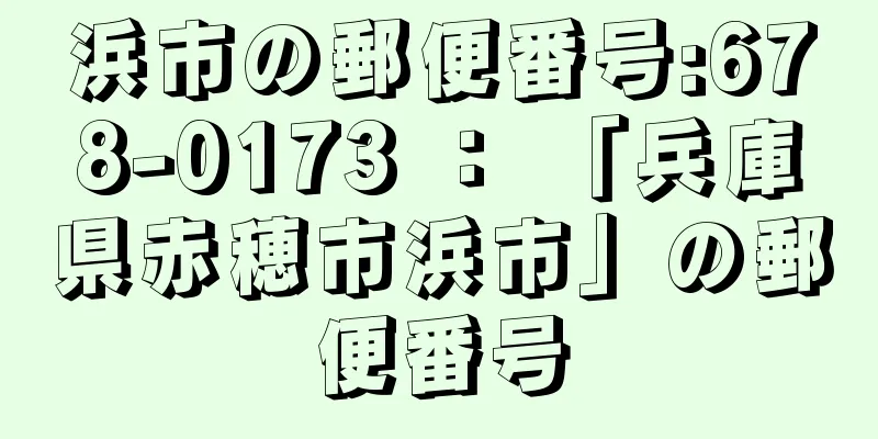 浜市の郵便番号:678-0173 ： 「兵庫県赤穂市浜市」の郵便番号