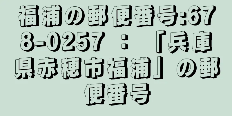 福浦の郵便番号:678-0257 ： 「兵庫県赤穂市福浦」の郵便番号