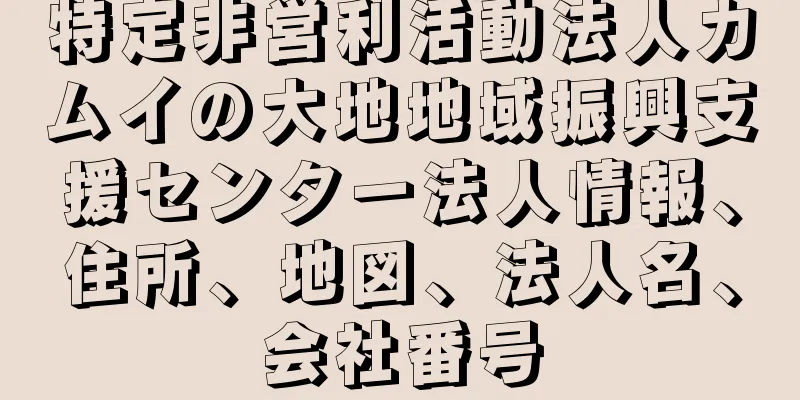 特定非営利活動法人カムイの大地地域振興支援センター法人情報、住所、地図、法人名、会社番号