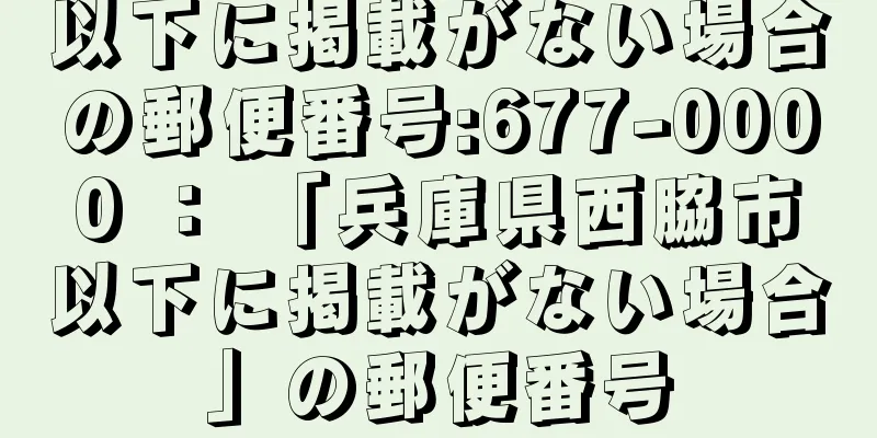 以下に掲載がない場合の郵便番号:677-0000 ： 「兵庫県西脇市以下に掲載がない場合」の郵便番号