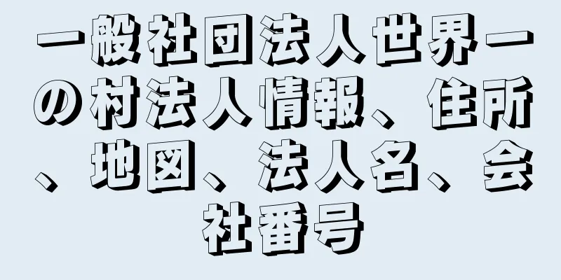 一般社団法人世界一の村法人情報、住所、地図、法人名、会社番号