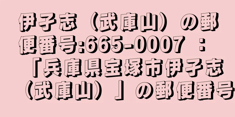 伊孑志（武庫山）の郵便番号:665-0007 ： 「兵庫県宝塚市伊孑志（武庫山）」の郵便番号