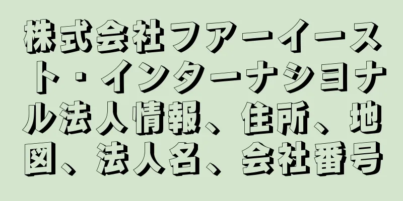 株式会社フアーイースト・インターナシヨナル法人情報、住所、地図、法人名、会社番号