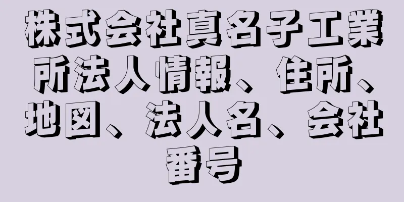 株式会社真名子工業所法人情報、住所、地図、法人名、会社番号