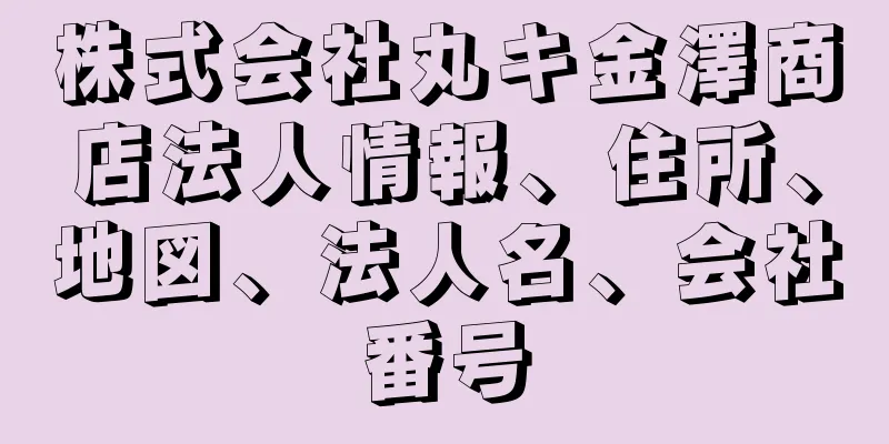 株式会社丸キ金澤商店法人情報、住所、地図、法人名、会社番号