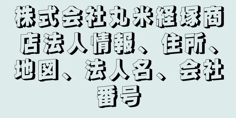 株式会社丸米経塚商店法人情報、住所、地図、法人名、会社番号