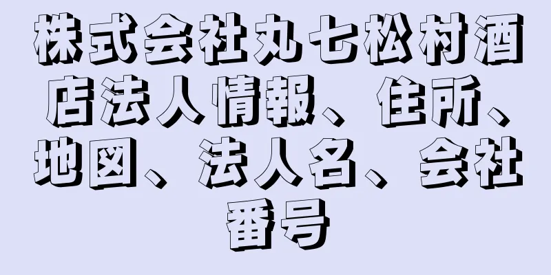 株式会社丸七松村酒店法人情報、住所、地図、法人名、会社番号