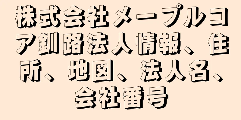 株式会社メープルコア釧路法人情報、住所、地図、法人名、会社番号