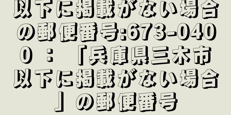 以下に掲載がない場合の郵便番号:673-0400 ： 「兵庫県三木市以下に掲載がない場合」の郵便番号