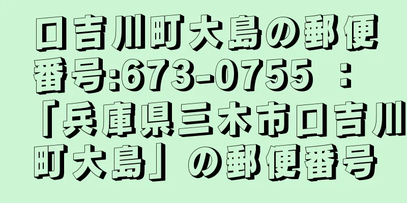 口吉川町大島の郵便番号:673-0755 ： 「兵庫県三木市口吉川町大島」の郵便番号