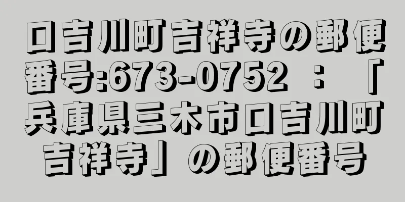 口吉川町吉祥寺の郵便番号:673-0752 ： 「兵庫県三木市口吉川町吉祥寺」の郵便番号