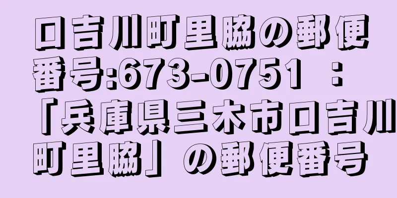 口吉川町里脇の郵便番号:673-0751 ： 「兵庫県三木市口吉川町里脇」の郵便番号