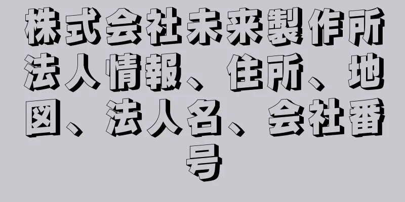 株式会社未来製作所法人情報、住所、地図、法人名、会社番号