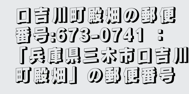 口吉川町殿畑の郵便番号:673-0741 ： 「兵庫県三木市口吉川町殿畑」の郵便番号