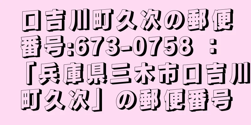 口吉川町久次の郵便番号:673-0758 ： 「兵庫県三木市口吉川町久次」の郵便番号