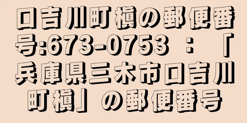 口吉川町槇の郵便番号:673-0753 ： 「兵庫県三木市口吉川町槇」の郵便番号