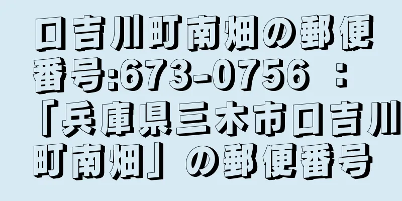 口吉川町南畑の郵便番号:673-0756 ： 「兵庫県三木市口吉川町南畑」の郵便番号