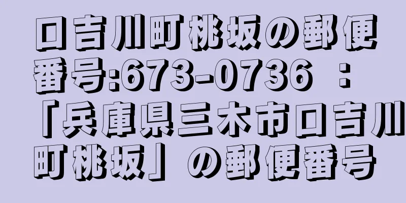 口吉川町桃坂の郵便番号:673-0736 ： 「兵庫県三木市口吉川町桃坂」の郵便番号