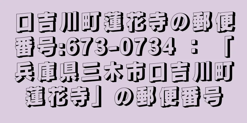 口吉川町蓮花寺の郵便番号:673-0734 ： 「兵庫県三木市口吉川町蓮花寺」の郵便番号