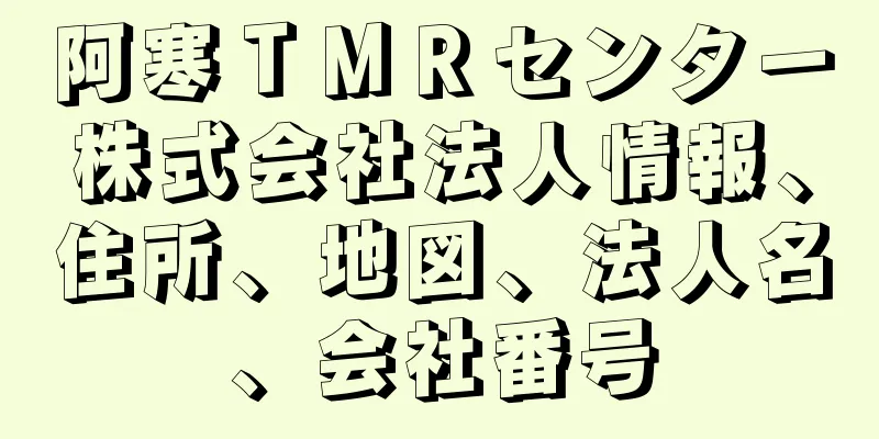 阿寒ＴＭＲセンター株式会社法人情報、住所、地図、法人名、会社番号