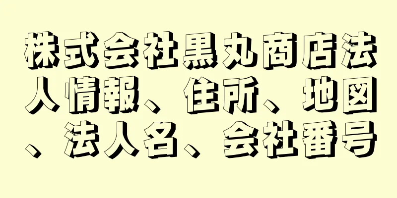 株式会社黒丸商店法人情報、住所、地図、法人名、会社番号