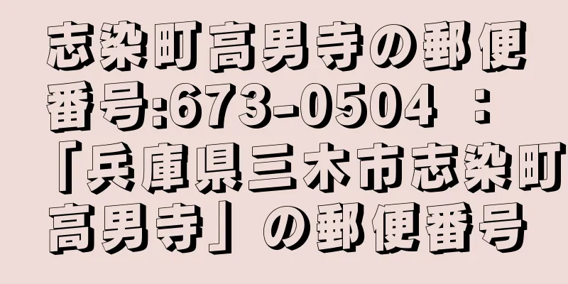 志染町高男寺の郵便番号:673-0504 ： 「兵庫県三木市志染町高男寺」の郵便番号