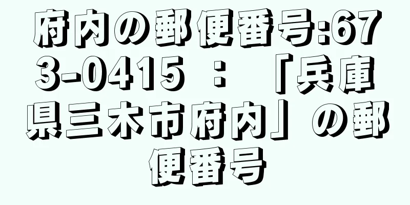 府内の郵便番号:673-0415 ： 「兵庫県三木市府内」の郵便番号