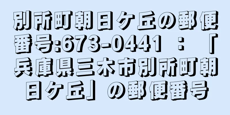 別所町朝日ケ丘の郵便番号:673-0441 ： 「兵庫県三木市別所町朝日ケ丘」の郵便番号