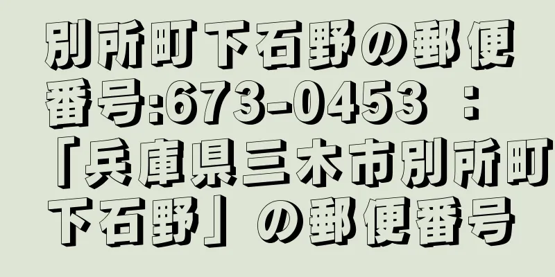 別所町下石野の郵便番号:673-0453 ： 「兵庫県三木市別所町下石野」の郵便番号