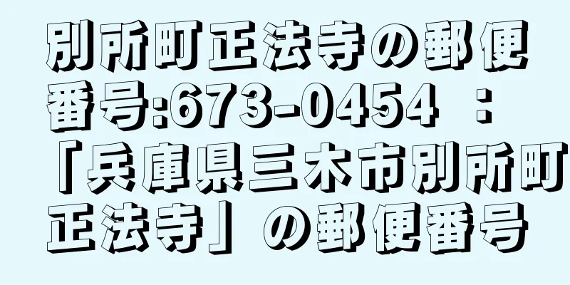 別所町正法寺の郵便番号:673-0454 ： 「兵庫県三木市別所町正法寺」の郵便番号