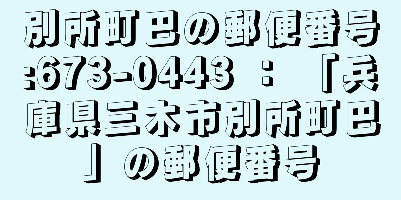 別所町巴の郵便番号:673-0443 ： 「兵庫県三木市別所町巴」の郵便番号