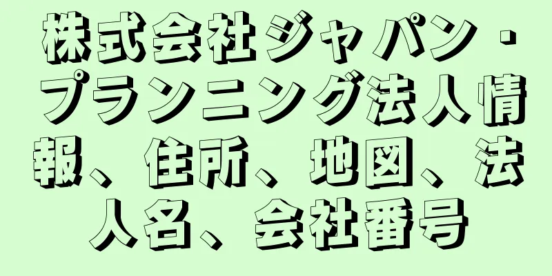 株式会社ジャパン・プランニング法人情報、住所、地図、法人名、会社番号