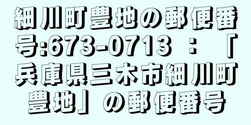 細川町豊地の郵便番号:673-0713 ： 「兵庫県三木市細川町豊地」の郵便番号