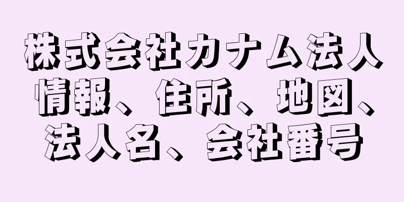 株式会社カナム法人情報、住所、地図、法人名、会社番号