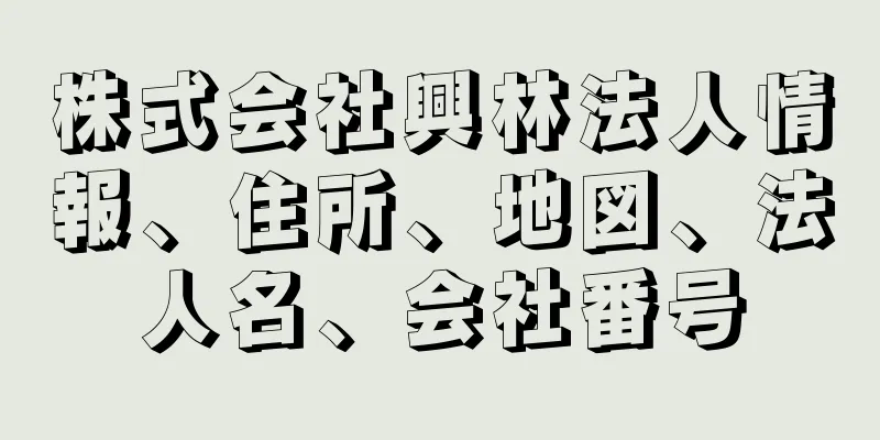 株式会社興林法人情報、住所、地図、法人名、会社番号