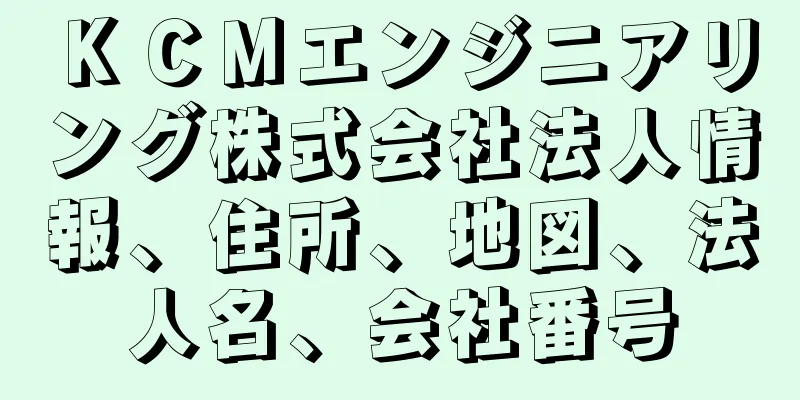 ＫＣＭエンジニアリング株式会社法人情報、住所、地図、法人名、会社番号