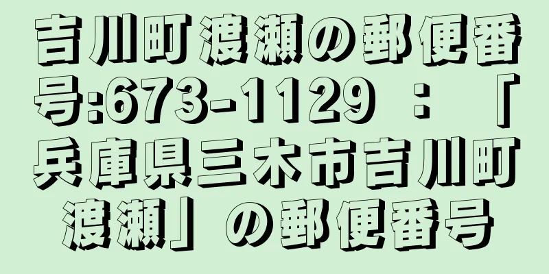 吉川町渡瀬の郵便番号:673-1129 ： 「兵庫県三木市吉川町渡瀬」の郵便番号