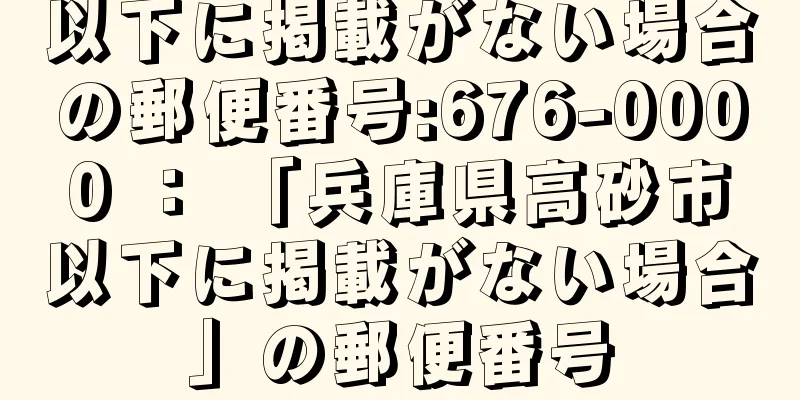 以下に掲載がない場合の郵便番号:676-0000 ： 「兵庫県高砂市以下に掲載がない場合」の郵便番号