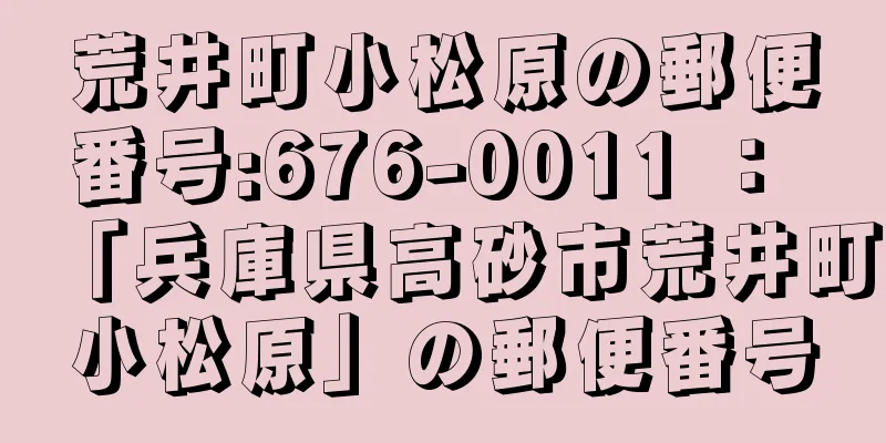 荒井町小松原の郵便番号:676-0011 ： 「兵庫県高砂市荒井町小松原」の郵便番号