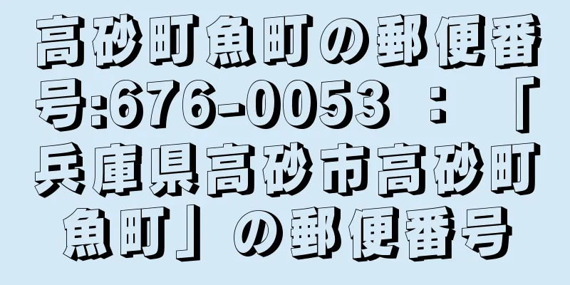 高砂町魚町の郵便番号:676-0053 ： 「兵庫県高砂市高砂町魚町」の郵便番号